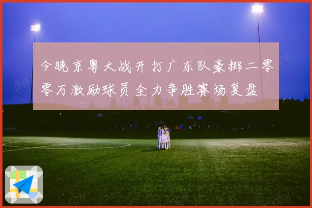 今晚京粤大战开打广东队豪掷二零零万激励球员全力争胜赛场复盘