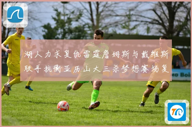 湖人力求复仇雷霆詹姆斯与戴维斯联手抗衡亚历山大三杀梦想赛场复盘