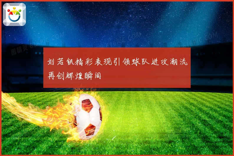 刘若钒精彩表现引领球队进攻潮流再创辉煌瞬间