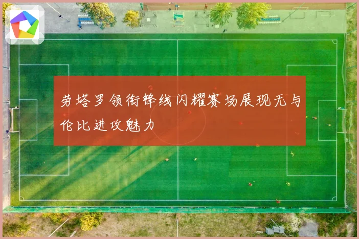 劳塔罗领衔锋线闪耀赛场展现无与伦比进攻魅力