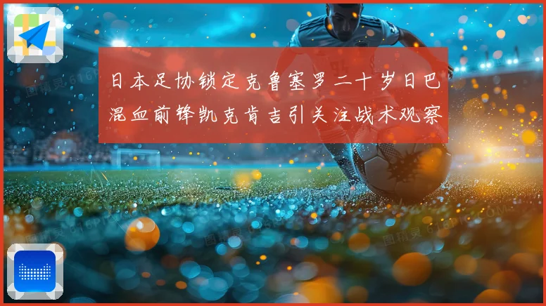 日本足协锁定克鲁塞罗二十岁日巴混血前锋凯克肯吉引关注战术观察