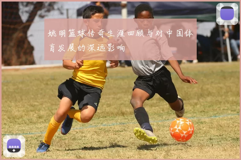 姚明篮球传奇生涯回顾与对中国体育发展的深远影响