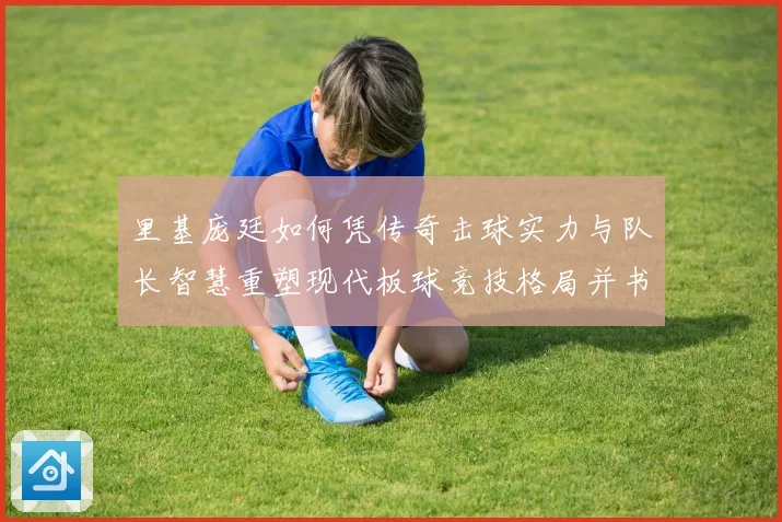 里基庞廷如何凭传奇击球实力与队长智慧重塑现代板球竞技格局并书写王朝篇章