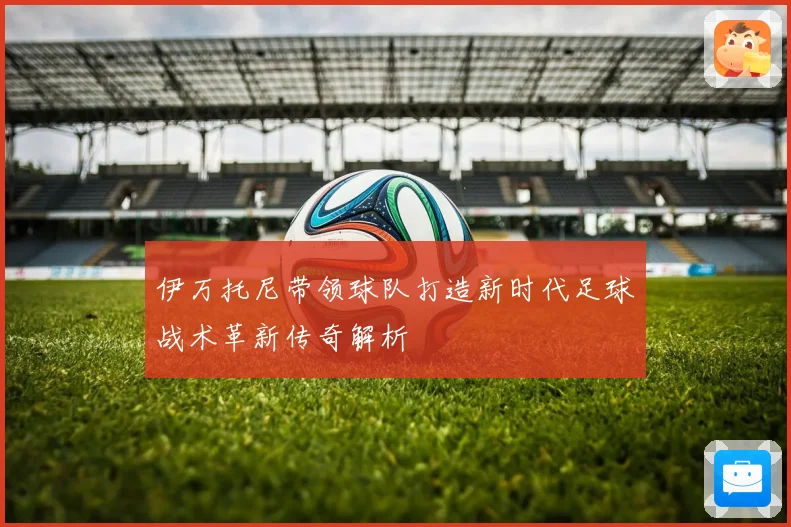 伊万托尼带领球队打造新时代足球战术革新传奇解析