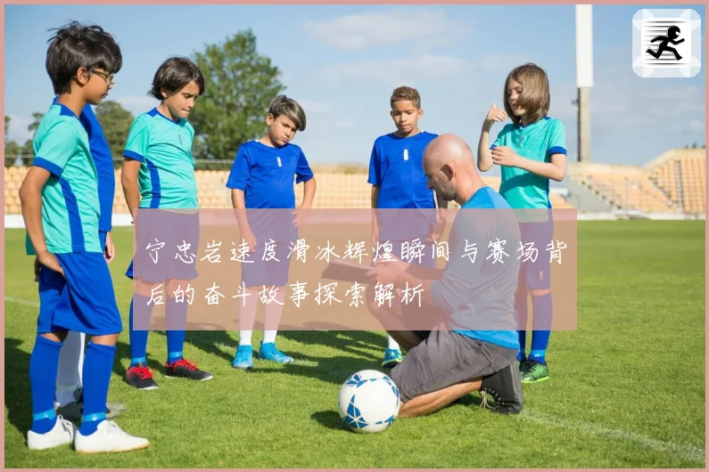 宁忠岩速度滑冰辉煌瞬间与赛场背后的奋斗故事探索解析