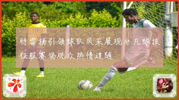 特雷杨引领球队风采展现非凡球技征服赛场观众热情追随