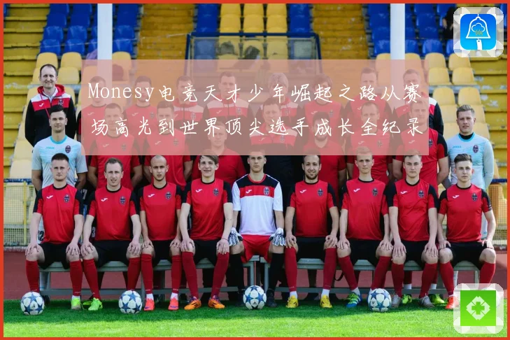 Monesy电竞天才少年崛起之路从赛场高光到世界顶尖选手成长全纪录