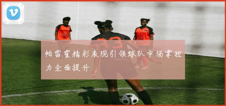 帕雷霍精彩表现引领球队中场掌控力全面提升