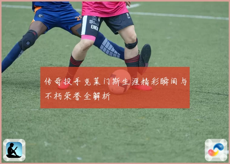传奇投手克莱门斯生涯精彩瞬间与不朽荣誉全解析