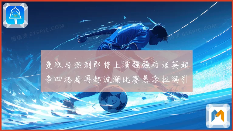 曼联与热刺即将上演强强对话英超争四格局再起波澜比赛悬念拉满引人关注