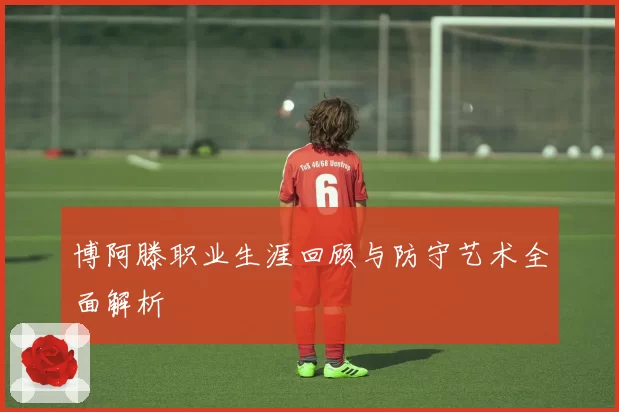 博阿滕职业生涯回顾与防守艺术全面解析