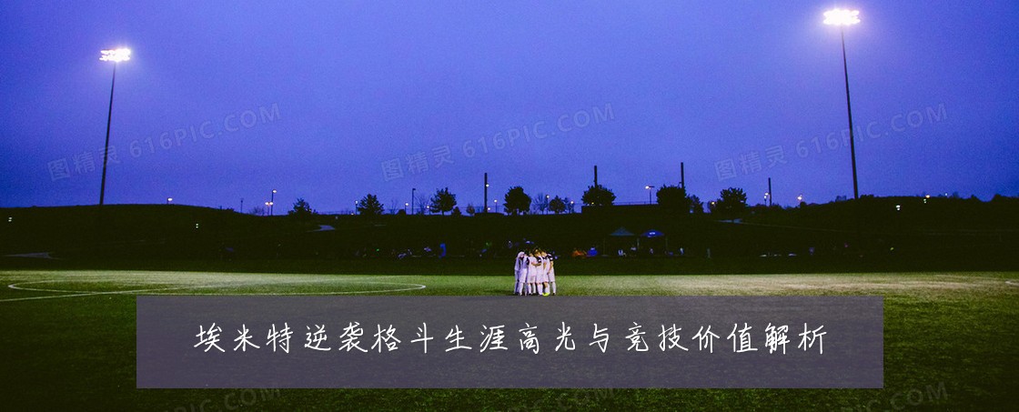 埃米特逆袭格斗生涯高光与竞技价值解析