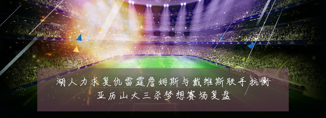 湖人力求复仇雷霆詹姆斯与戴维斯联手抗衡亚历山大三杀梦想赛场复盘