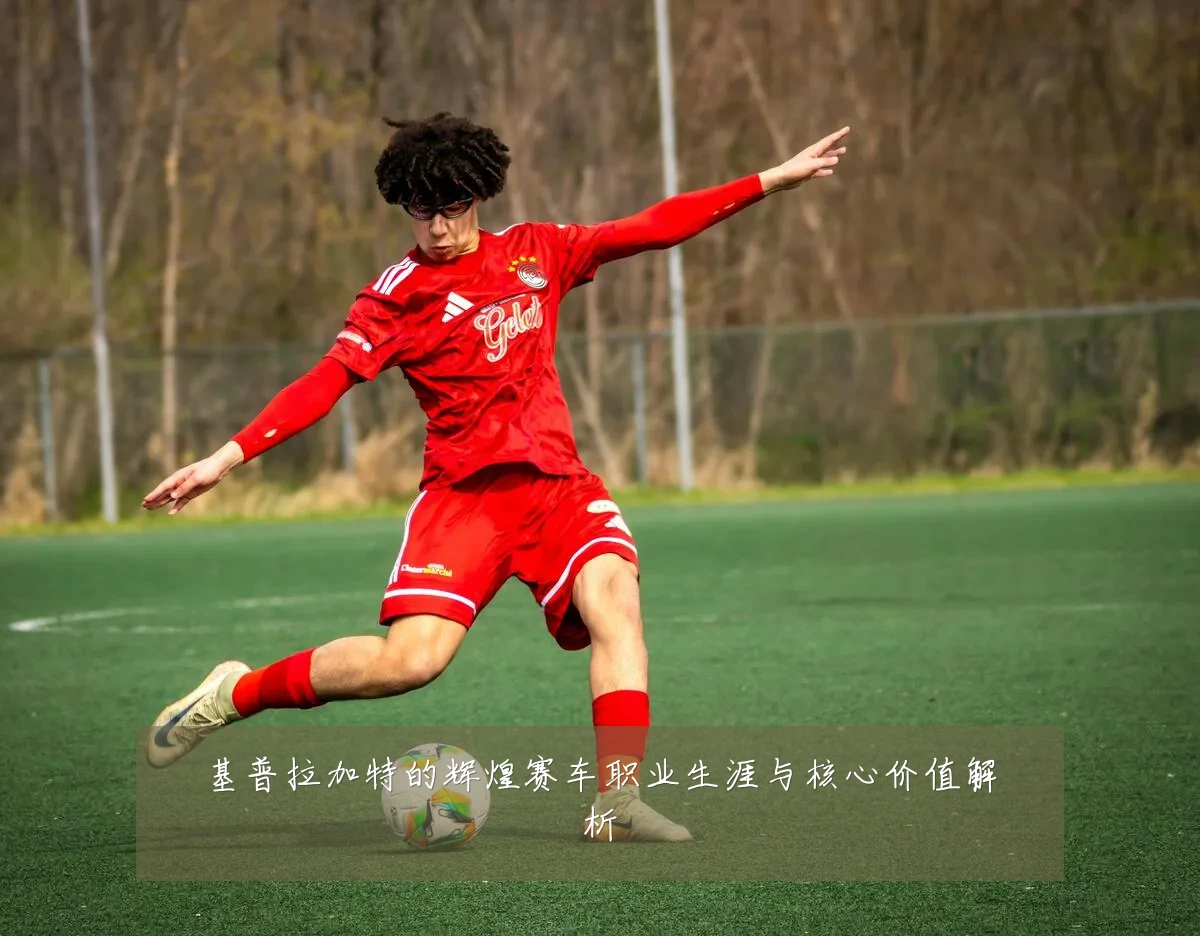 基普拉加特的辉煌赛车职业生涯与核心价值解析
