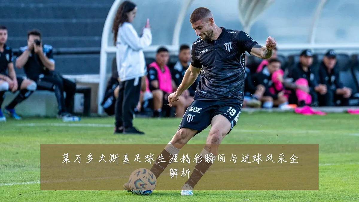 莱万多夫斯基足球生涯精彩瞬间与进球风采全解析