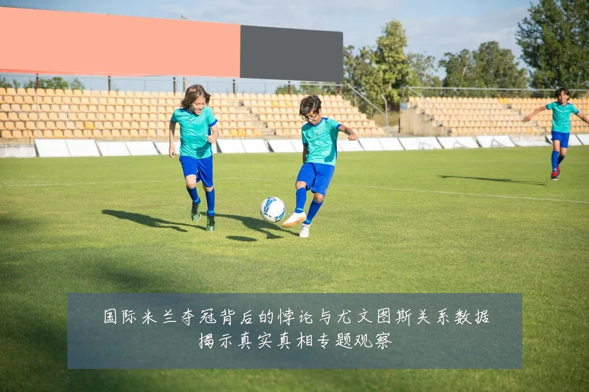 国际米兰夺冠背后的悖论与尤文图斯关系数据揭示真实真相专题观察