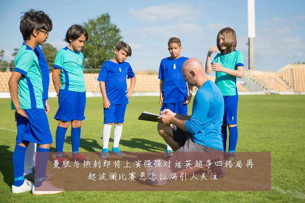 曼联与热刺即将上演强强对话英超争四格局再起波澜比赛悬念拉满引人关注
