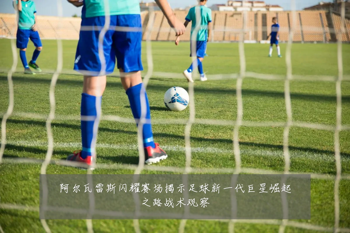 阿尔瓦雷斯闪耀赛场揭示足球新一代巨星崛起之路战术观察