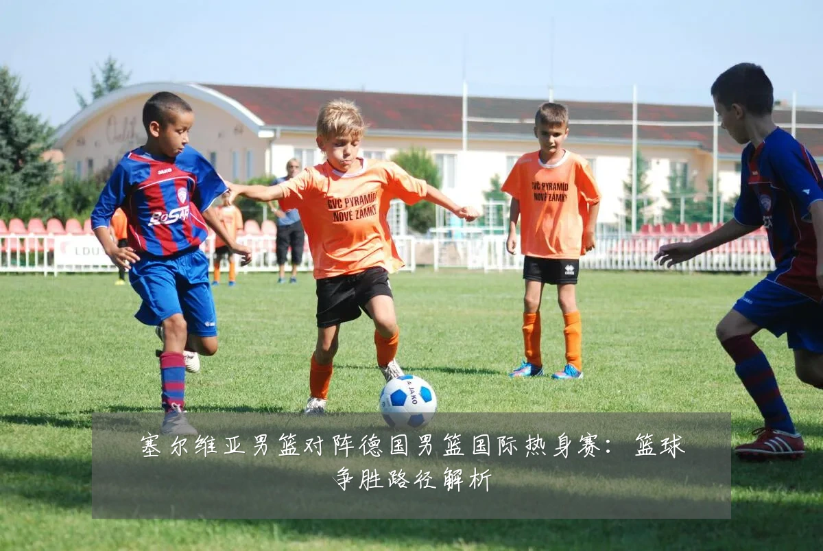 塞尔维亚男篮对阵德国男篮国际热身赛：篮球争胜路径解析