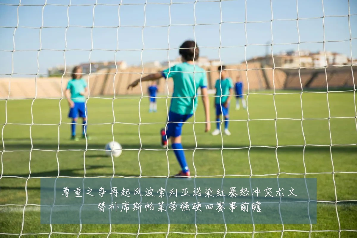 尊重之争再起风波索利亚诺染红暴怒冲突尤文替补席斯帕莱蒂强硬回赛事前瞻