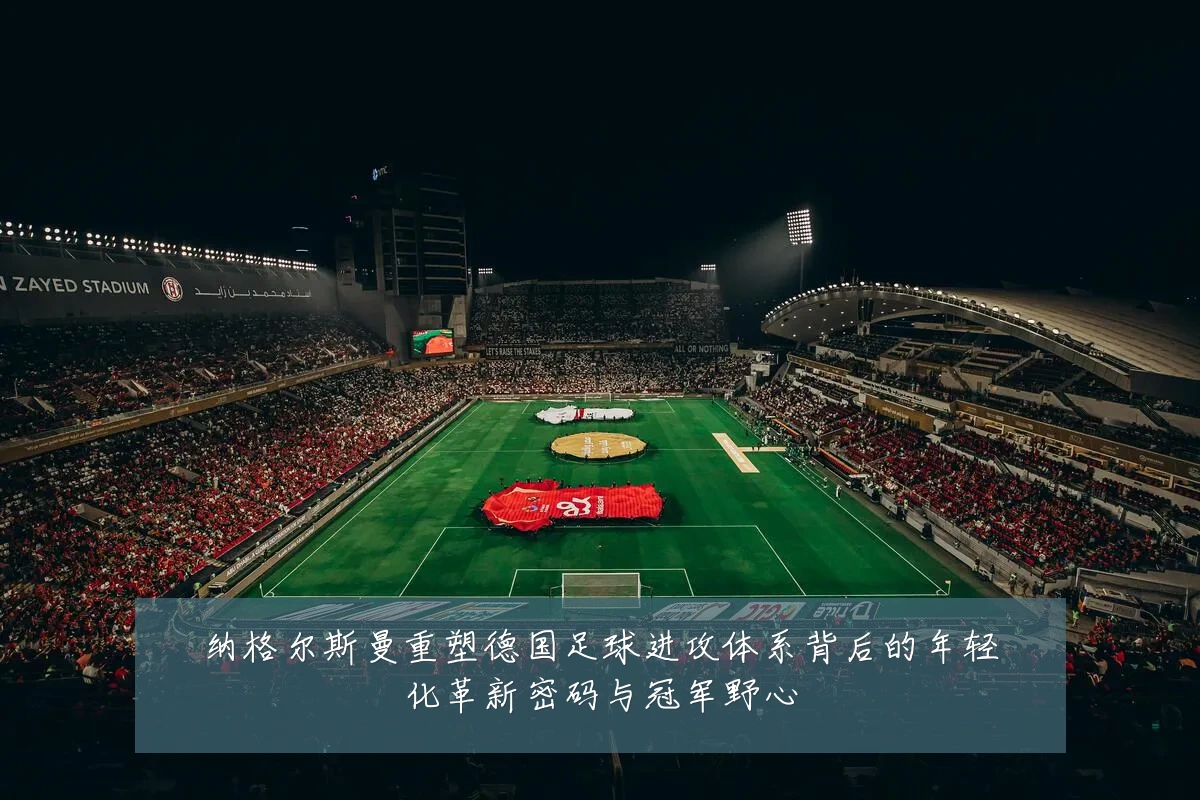 纳格尔斯曼重塑德国足球进攻体系背后的年轻化革新密码与冠军野心