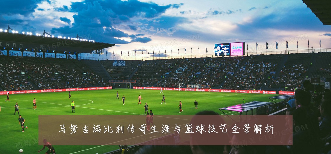 马努吉诺比利传奇生涯与篮球技艺全景解析