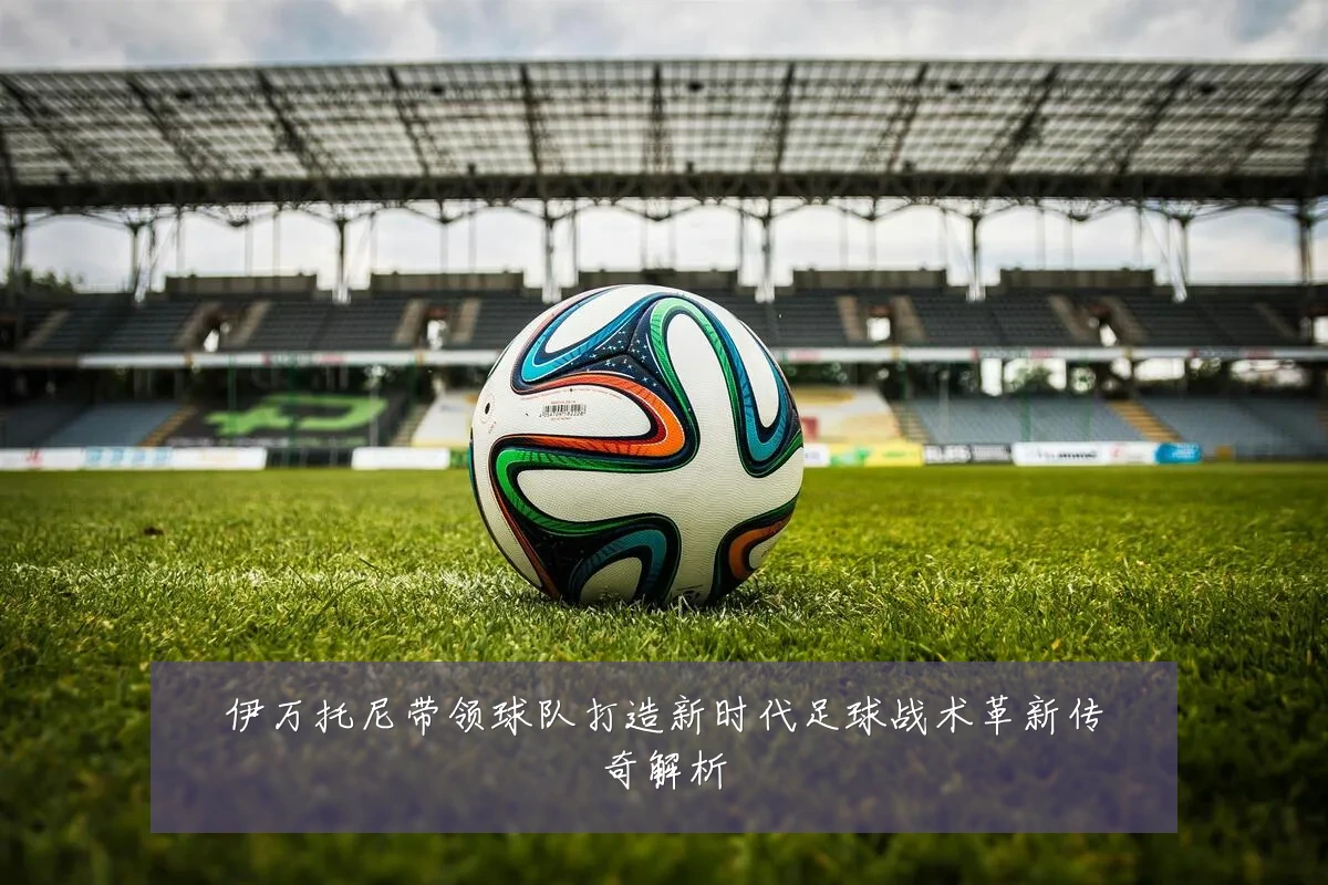伊万托尼带领球队打造新时代足球战术革新传奇解析