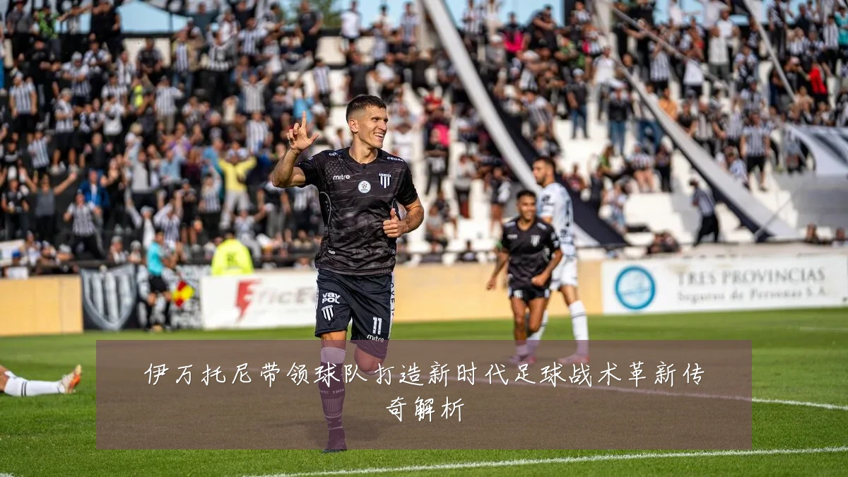 伊万托尼带领球队打造新时代足球战术革新传奇解析